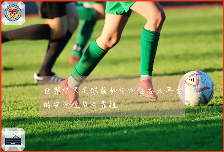 世界杯买足球前如何评估各大平台的安全性与可靠性