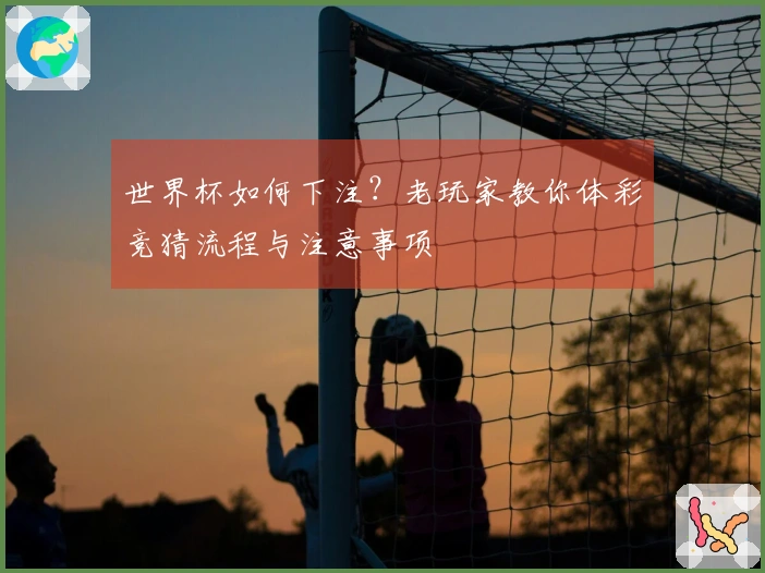世界杯如何下注？老玩家教你体彩竞猜流程与注意事项