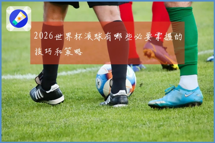 2026世界杯滚球有哪些必要掌握的技巧和策略