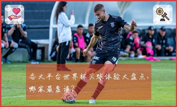 各大平台世界杯买球体验大盘点，哪家最靠谱？