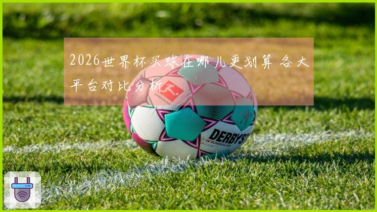 2026世界杯买球在哪儿更划算 各大平台对比分析