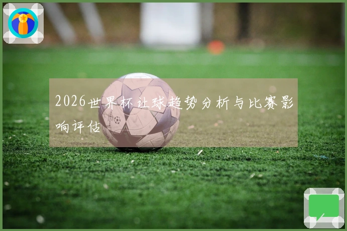 2026世界杯让球趋势分析与比赛影响评估