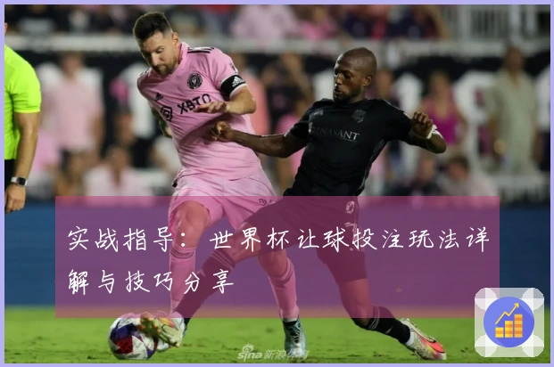 实战指导：世界杯让球投注玩法详解与技巧分享