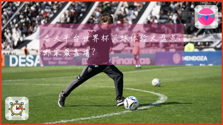 各大平台世界杯买球体验大盘点，哪家最靠谱？